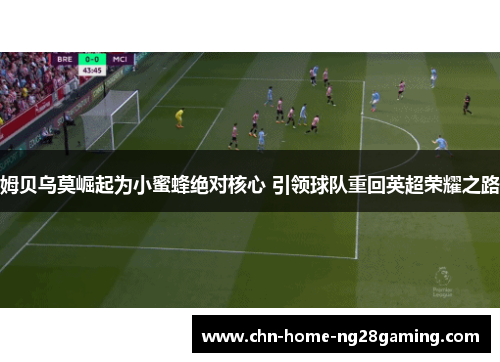 姆贝乌莫崛起为小蜜蜂绝对核心 引领球队重回英超荣耀之路 姆贝乌莫崛起为小蜜蜂绝对核心 引领球队重回英超荣耀之路