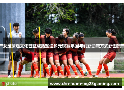 女足球迷文化日益成熟塑造多元观赛氛围与创新助威方式新图景 女足球迷文化日益成熟塑造多元观赛氛围与创新助威方式新图景