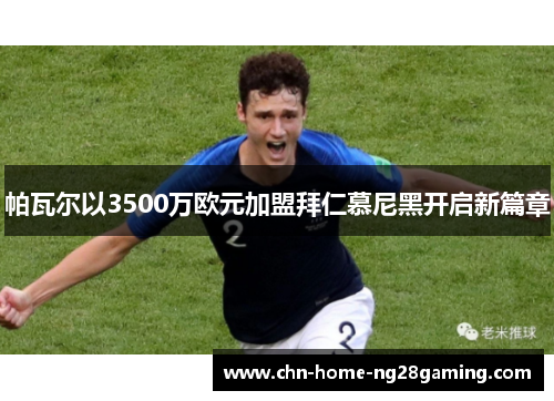 帕瓦尔以3500万欧元加盟拜仁慕尼黑开启新篇章 帕瓦尔以3500万欧元加盟拜仁慕尼黑开启新篇章