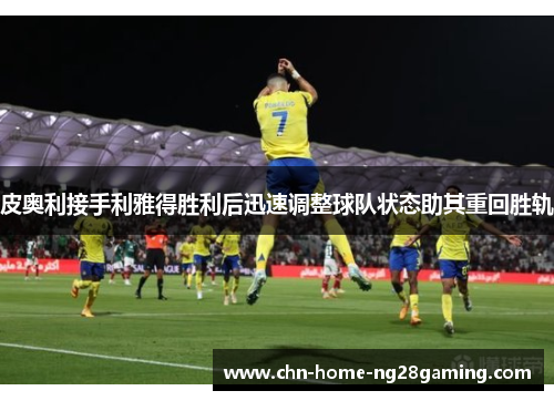 皮奥利接手利雅得胜利后迅速调整球队状态助其重回胜轨 皮奥利接手利雅得胜利后迅速调整球队状态助其重回胜轨