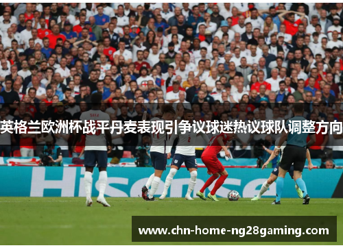 英格兰欧洲杯战平丹麦表现引争议球迷热议球队调整方向 英格兰欧洲杯战平丹麦表现引争议球迷热议球队调整方向